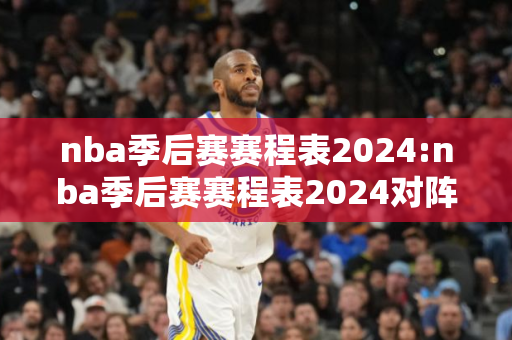 nba季后赛赛程表2024:nba季后赛赛程表2024对阵图独行侠