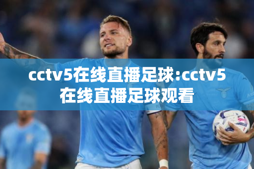 cctv5在线直播足球:cctv5在线直播足球观看