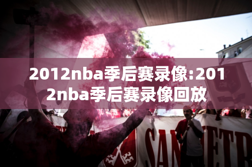 2012nba季后赛录像:2012nba季后赛录像回放