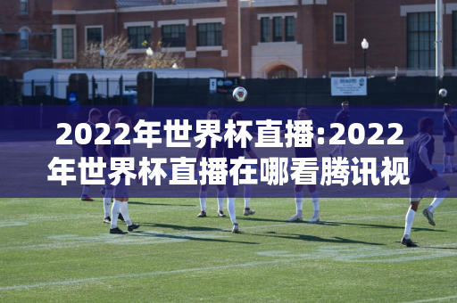 2022年世界杯直播:2022年世界杯直播在哪看腾讯视频