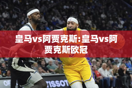 皇马vs阿贾克斯:皇马vs阿贾克斯欧冠