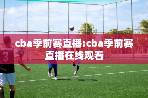 cba季前赛直播:cba季前赛直播在线观看