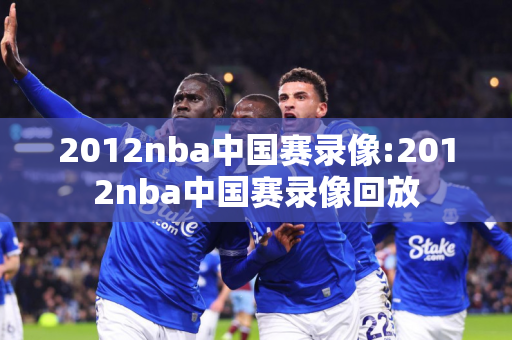 2012nba中国赛录像:2012nba中国赛录像回放