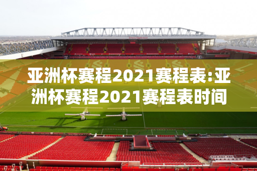 亚洲杯赛程2021赛程表:亚洲杯赛程2021赛程表时间表