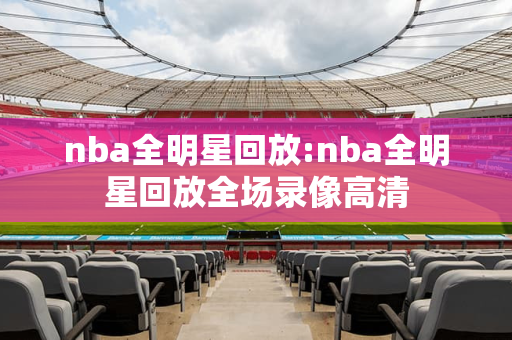 nba全明星回放:nba全明星回放全场录像高清