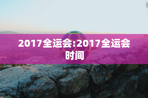 2017全运会:2017全运会时间