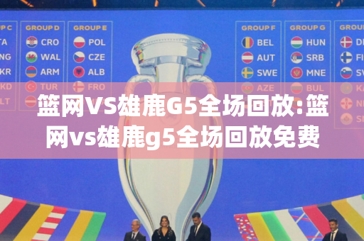 篮网VS雄鹿G5全场回放:篮网vs雄鹿g5全场回放免费