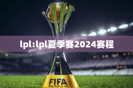 lpl:lpl夏季赛2024赛程