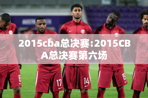 2015cba总决赛:2015CBA总决赛第六场