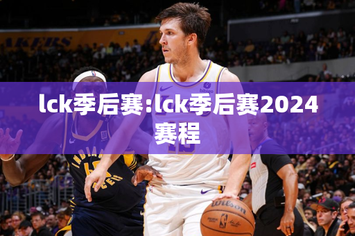 lck季后赛:lck季后赛2024赛程