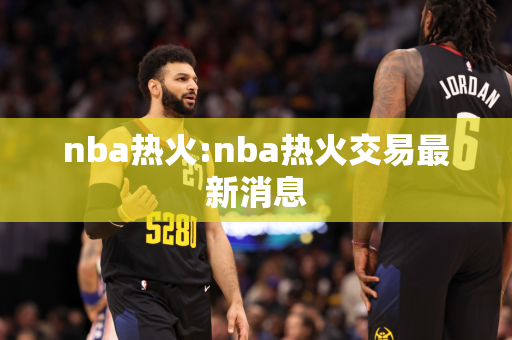 nba热火:nba热火交易最新消息