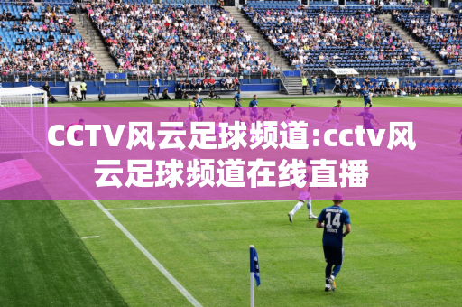 CCTV风云足球频道:cctv风云足球频道在线直播