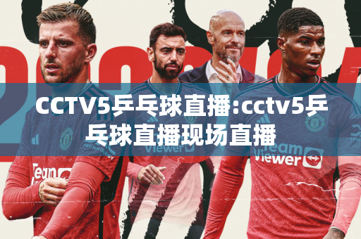 CCTV5乒乓球直播:cctv5乒乓球直播现场直播