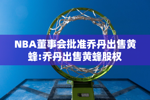 NBA董事会批准乔丹出售黄蜂:乔丹出售黄蜂股权