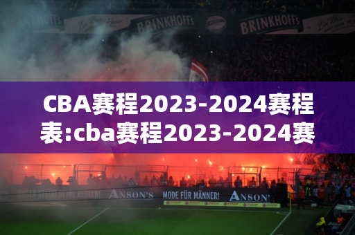 CBA赛程2023-2024赛程表:cba赛程2023-2024赛程表直播