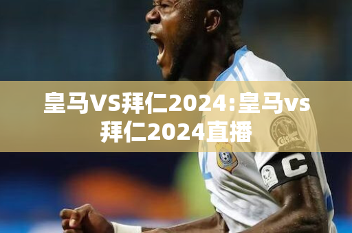 皇马VS拜仁2024:皇马vs拜仁2024直播