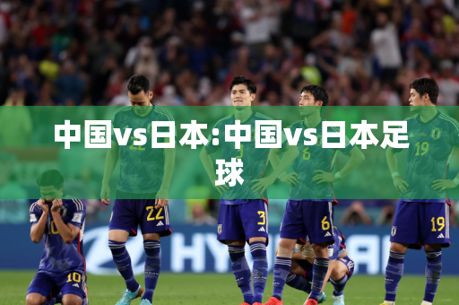 中国vs日本:中国vs日本足球