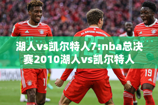 湖人vs凯尔特人7:nba总决赛2010湖人vs凯尔特人