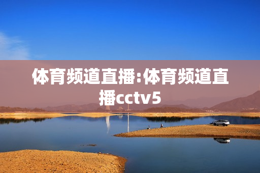 体育频道直播:体育频道直播cctv5