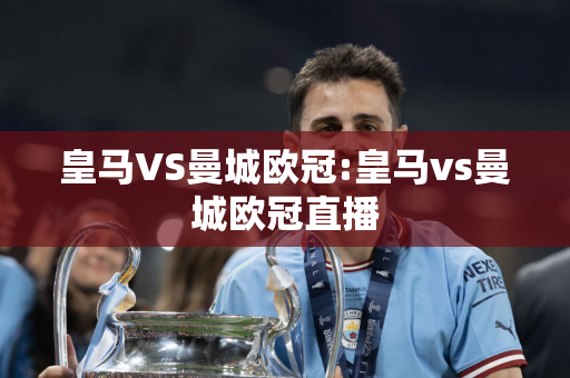 皇马VS曼城欧冠:皇马vs曼城欧冠直播