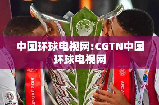 中国环球电视网:CGTN中国环球电视网