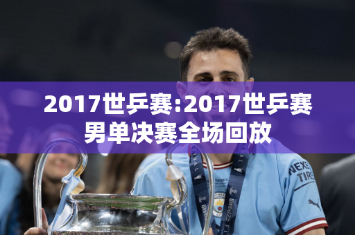 2017世乒赛:2017世乒赛男单决赛全场回放