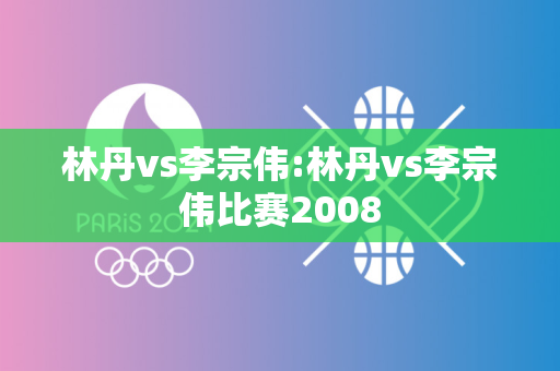 林丹vs李宗伟:林丹vs李宗伟比赛2008