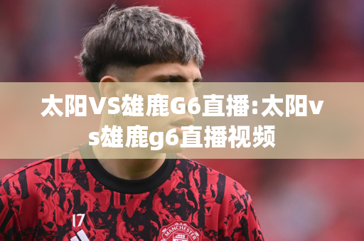 太阳VS雄鹿G6直播:太阳vs雄鹿g6直播视频