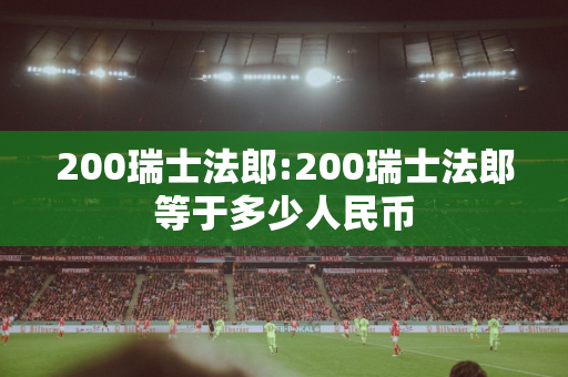 200瑞士法郎:200瑞士法郎等于多少人民币