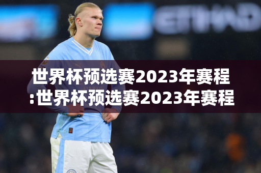 世界杯预选赛2023年赛程:世界杯预选赛2023年赛程欧洲