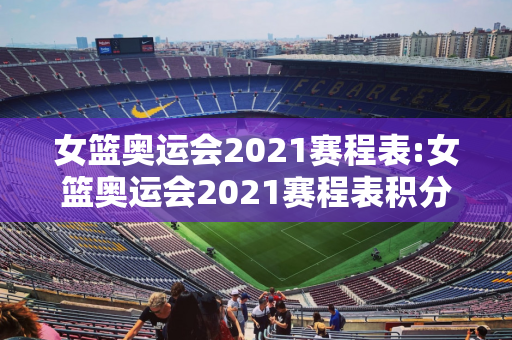 女篮奥运会2021赛程表:女篮奥运会2021赛程表积分