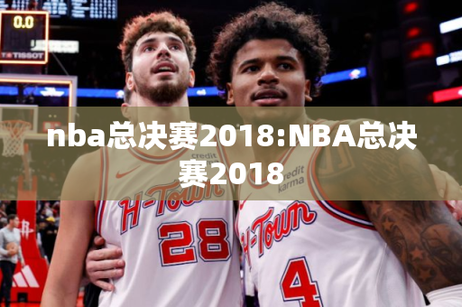 nba总决赛2018:NBA总决赛2018