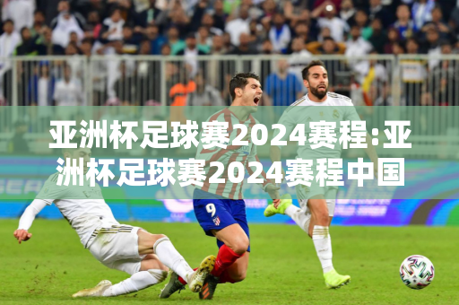 亚洲杯足球赛2024赛程:亚洲杯足球赛2024赛程中国