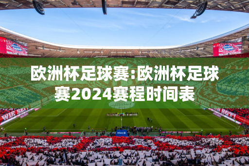 欧洲杯足球赛:欧洲杯足球赛2024赛程时间表