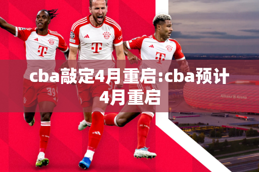 cba敲定4月重启:cba预计4月重启