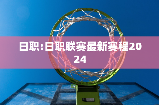 日职:日职联赛最新赛程2024