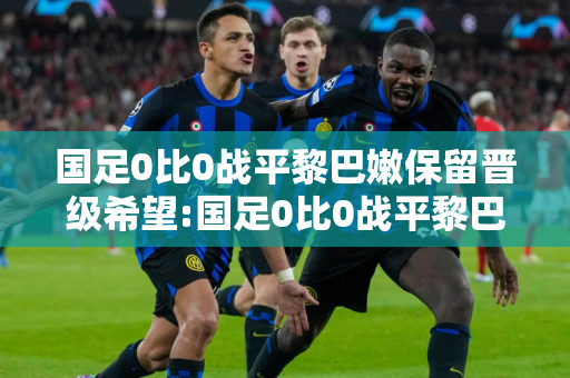 国足0比0战平黎巴嫩保留晋级希望:国足0比0战平黎巴嫩保留晋级希望?