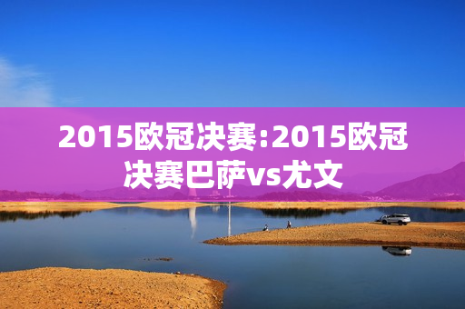 2015欧冠决赛:2015欧冠决赛巴萨vs尤文