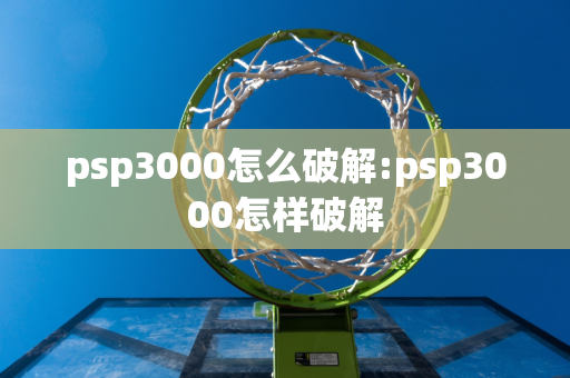 psp3000怎么破解:psp3000怎样破解