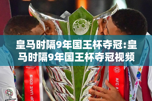 皇马时隔9年国王杯夺冠:皇马时隔9年国王杯夺冠视频