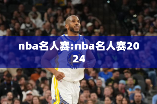 nba名人赛:nba名人赛2024