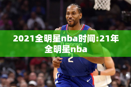 2021全明星nba时间:21年全明星nba