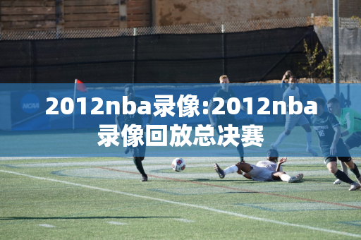 2012nba录像:2012nba录像回放总决赛