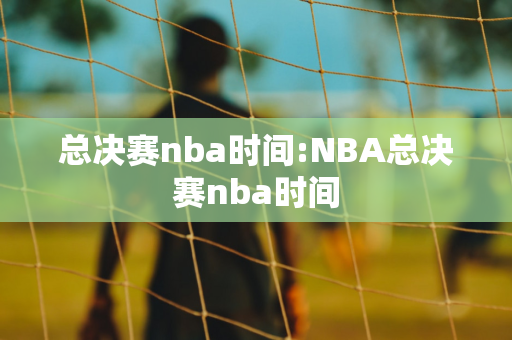 总决赛nba时间:NBA总决赛nba时间