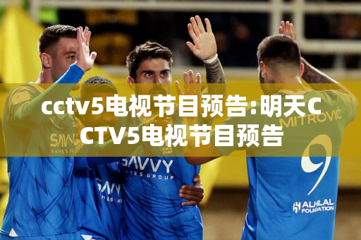 cctv5电视节目预告:明天CCTV5电视节目预告