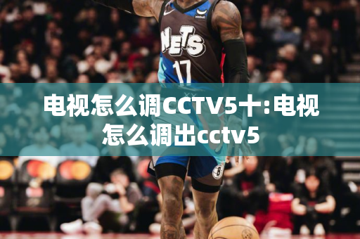 电视怎么调CCTV5十:电视怎么调出cctv5