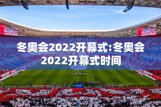 冬奥会2022开幕式:冬奥会2022开幕式时间