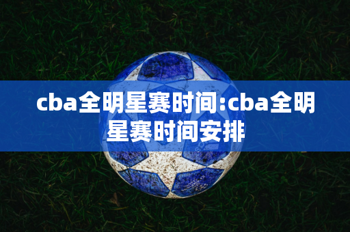 cba全明星赛时间:cba全明星赛时间安排