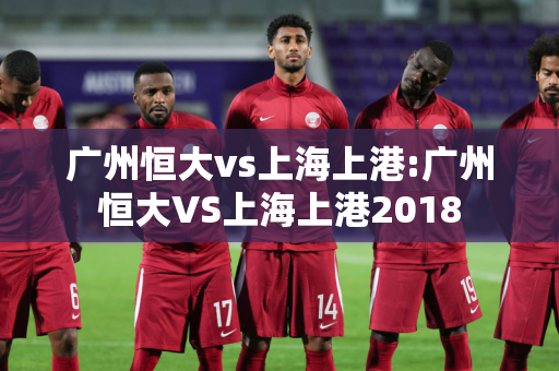 广州恒大vs上海上港:广州恒大VS上海上港2018