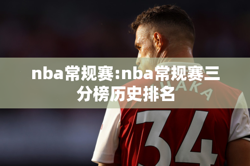 nba常规赛:nba常规赛三分榜历史排名